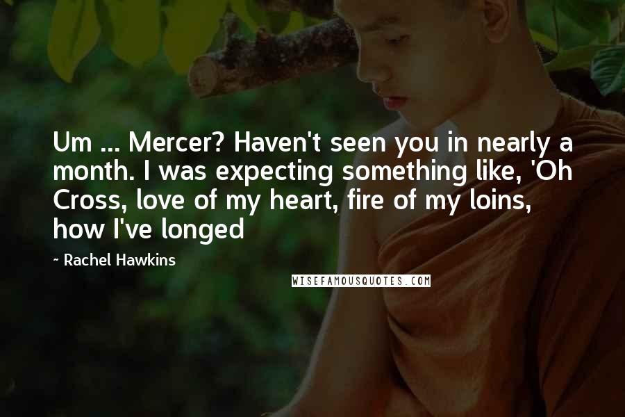 Rachel Hawkins Quotes: Um ... Mercer? Haven't seen you in nearly a month. I was expecting something like, 'Oh Cross, love of my heart, fire of my loins, how I've longed