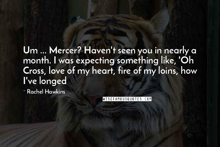 Rachel Hawkins Quotes: Um ... Mercer? Haven't seen you in nearly a month. I was expecting something like, 'Oh Cross, love of my heart, fire of my loins, how I've longed