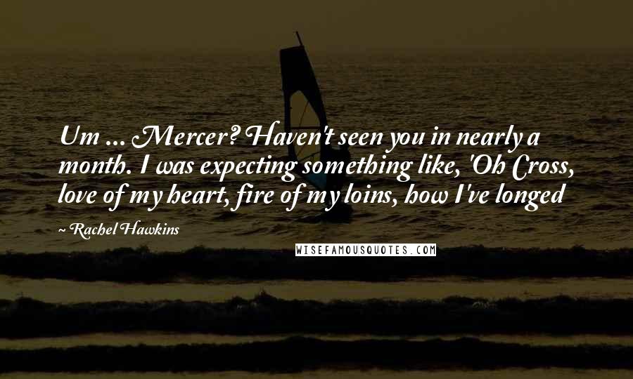 Rachel Hawkins Quotes: Um ... Mercer? Haven't seen you in nearly a month. I was expecting something like, 'Oh Cross, love of my heart, fire of my loins, how I've longed