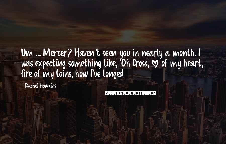 Rachel Hawkins Quotes: Um ... Mercer? Haven't seen you in nearly a month. I was expecting something like, 'Oh Cross, love of my heart, fire of my loins, how I've longed