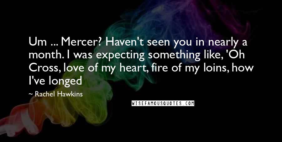 Rachel Hawkins Quotes: Um ... Mercer? Haven't seen you in nearly a month. I was expecting something like, 'Oh Cross, love of my heart, fire of my loins, how I've longed