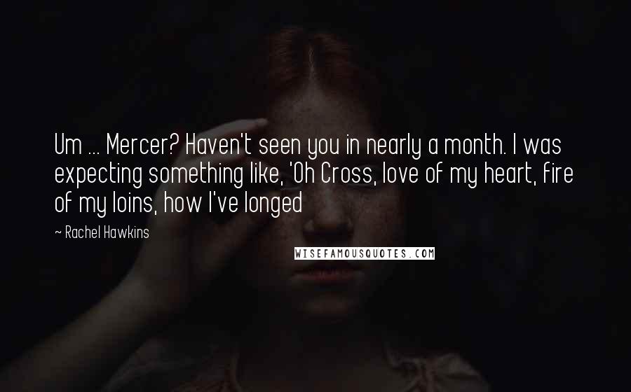 Rachel Hawkins Quotes: Um ... Mercer? Haven't seen you in nearly a month. I was expecting something like, 'Oh Cross, love of my heart, fire of my loins, how I've longed