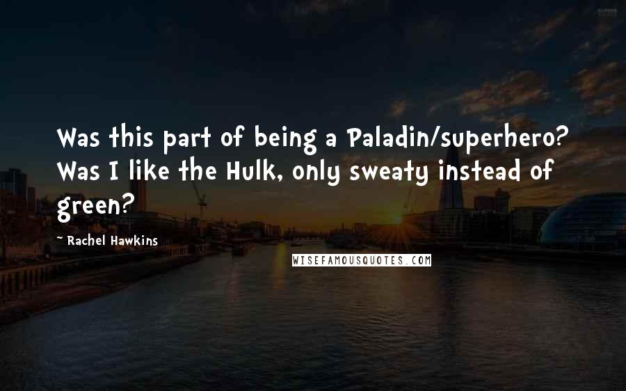 Rachel Hawkins Quotes: Was this part of being a Paladin/superhero? Was I like the Hulk, only sweaty instead of green?