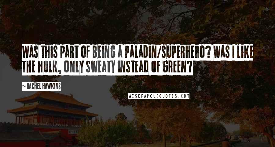 Rachel Hawkins Quotes: Was this part of being a Paladin/superhero? Was I like the Hulk, only sweaty instead of green?