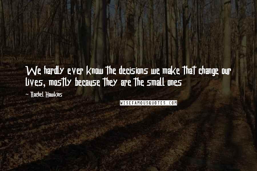 Rachel Hawkins Quotes: We hardly ever know the decisions we make that change our lives, mostly because they are the small ones