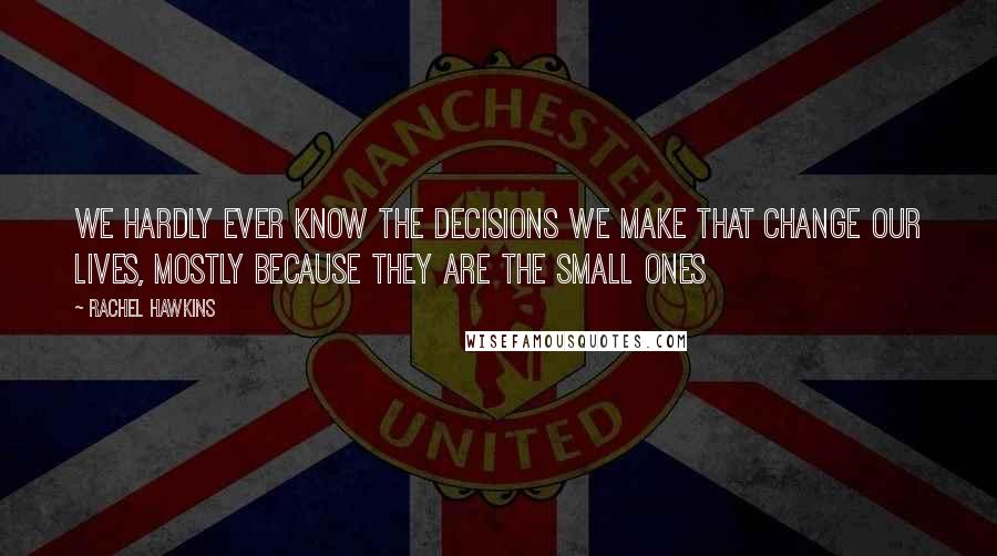 Rachel Hawkins Quotes: We hardly ever know the decisions we make that change our lives, mostly because they are the small ones