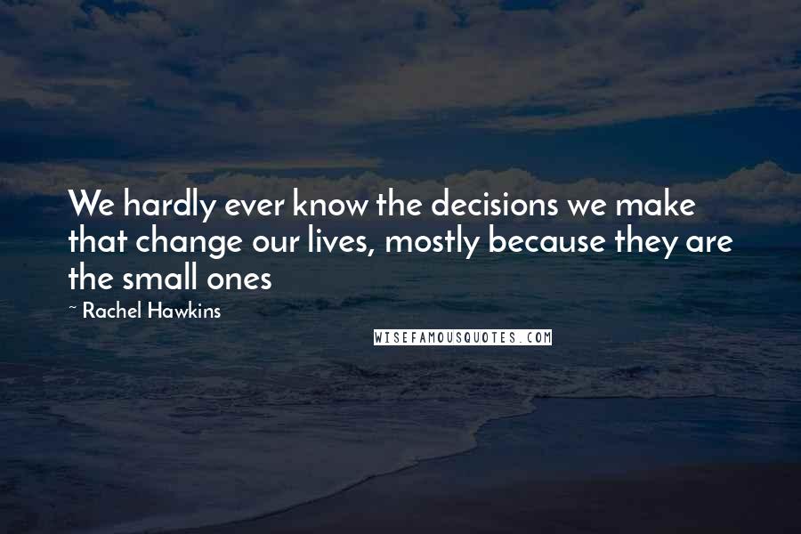 Rachel Hawkins Quotes: We hardly ever know the decisions we make that change our lives, mostly because they are the small ones