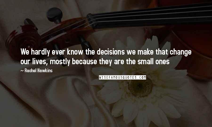 Rachel Hawkins Quotes: We hardly ever know the decisions we make that change our lives, mostly because they are the small ones