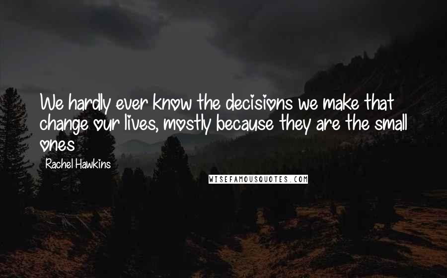 Rachel Hawkins Quotes: We hardly ever know the decisions we make that change our lives, mostly because they are the small ones