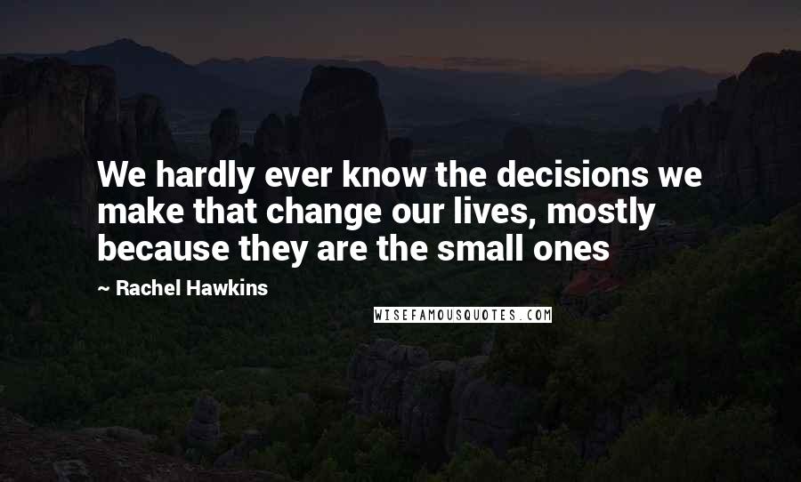 Rachel Hawkins Quotes: We hardly ever know the decisions we make that change our lives, mostly because they are the small ones