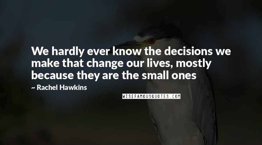 Rachel Hawkins Quotes: We hardly ever know the decisions we make that change our lives, mostly because they are the small ones