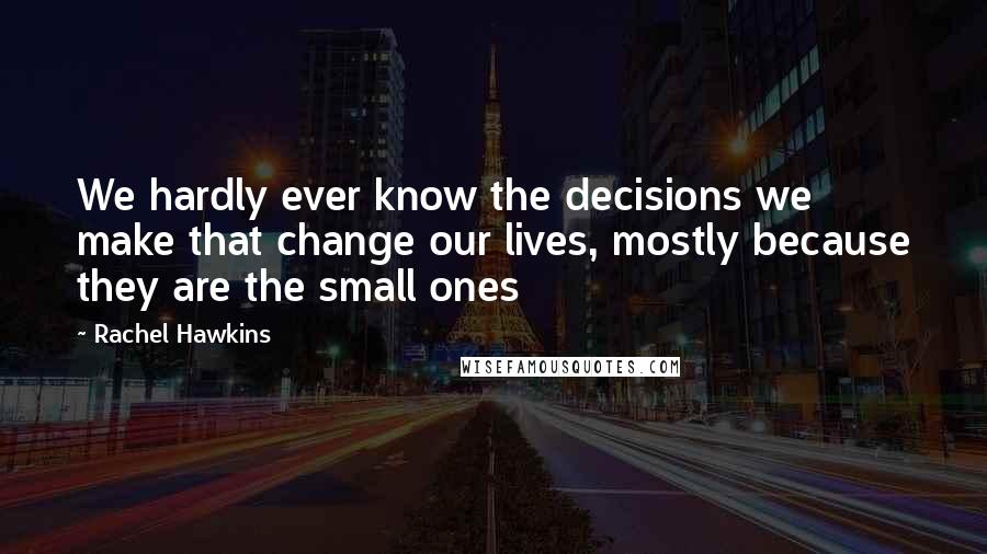 Rachel Hawkins Quotes: We hardly ever know the decisions we make that change our lives, mostly because they are the small ones