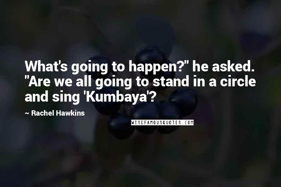 Rachel Hawkins Quotes: What's going to happen?" he asked. "Are we all going to stand in a circle and sing 'Kumbaya'?