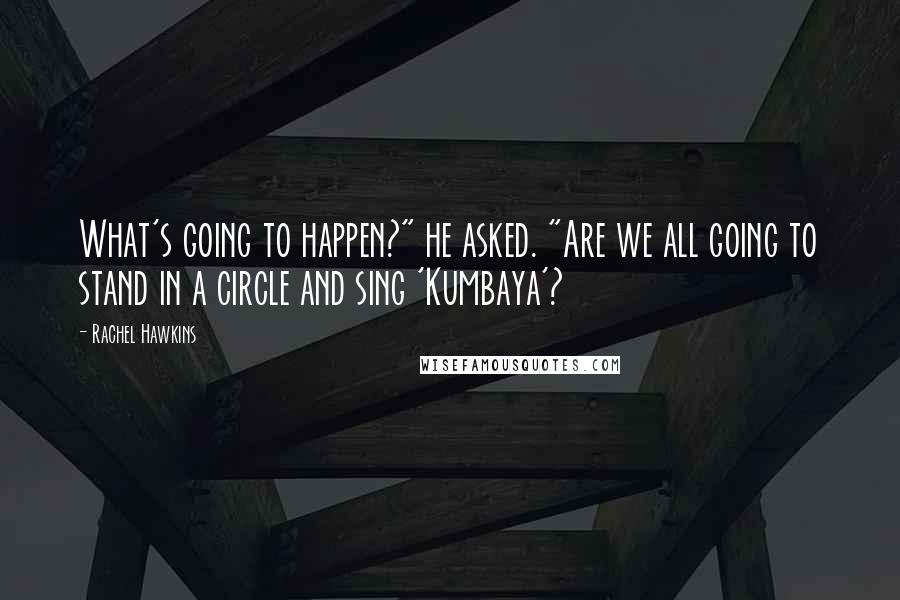 Rachel Hawkins Quotes: What's going to happen?" he asked. "Are we all going to stand in a circle and sing 'Kumbaya'?