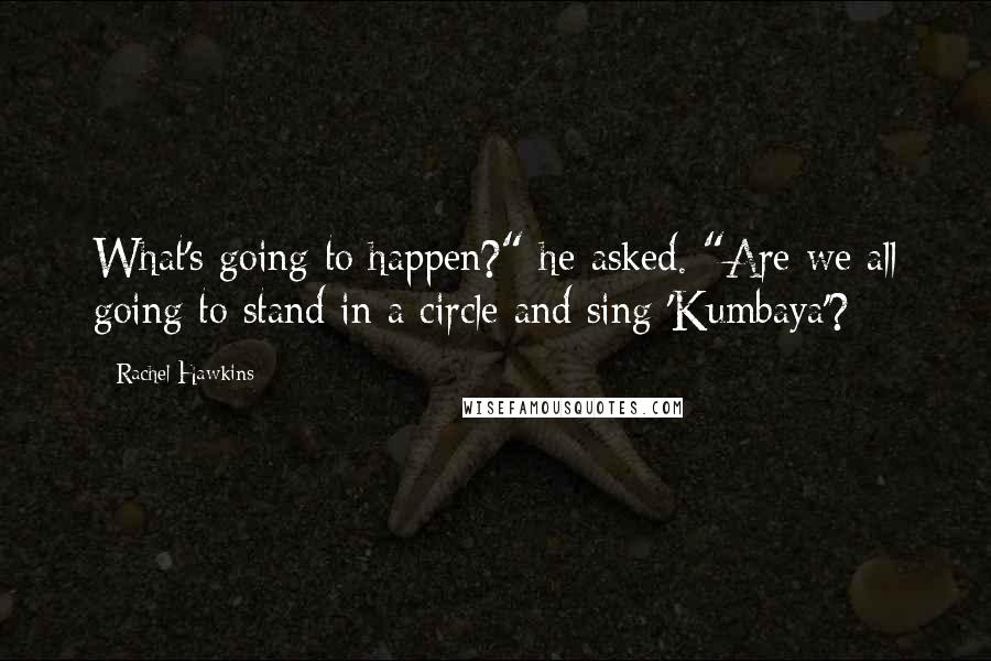 Rachel Hawkins Quotes: What's going to happen?" he asked. "Are we all going to stand in a circle and sing 'Kumbaya'?