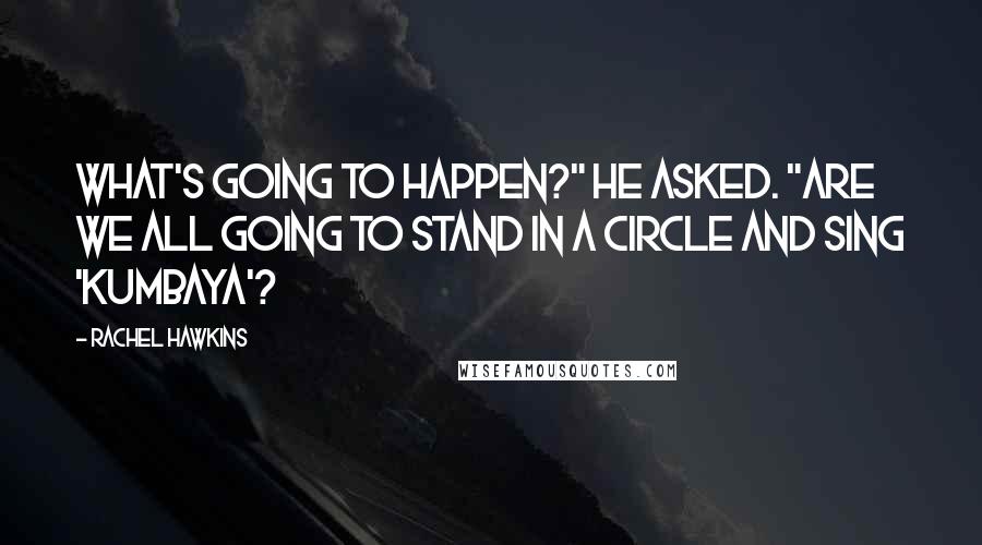 Rachel Hawkins Quotes: What's going to happen?" he asked. "Are we all going to stand in a circle and sing 'Kumbaya'?