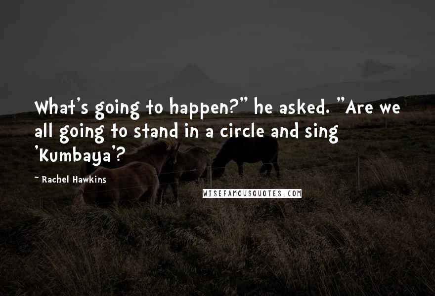 Rachel Hawkins Quotes: What's going to happen?" he asked. "Are we all going to stand in a circle and sing 'Kumbaya'?