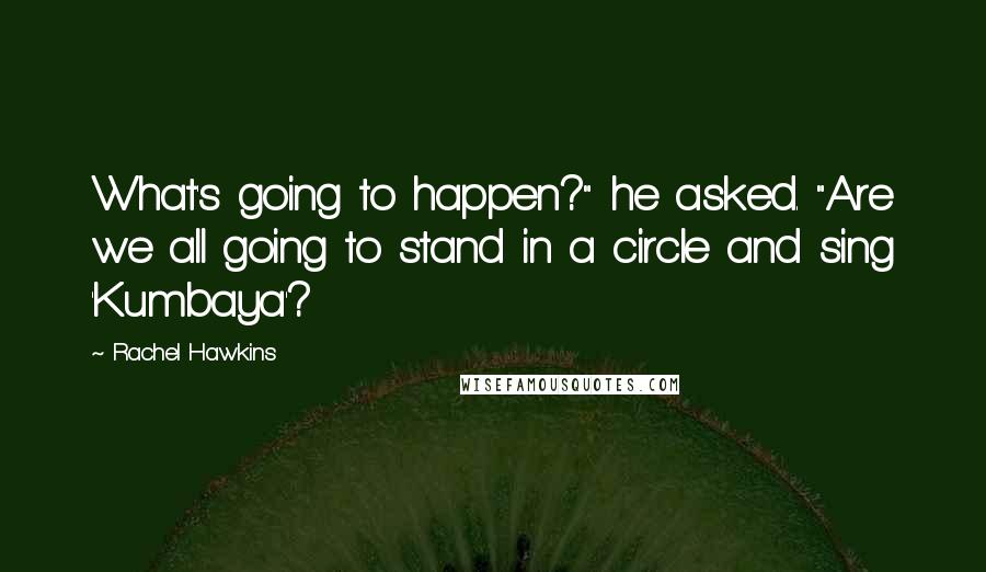 Rachel Hawkins Quotes: What's going to happen?" he asked. "Are we all going to stand in a circle and sing 'Kumbaya'?