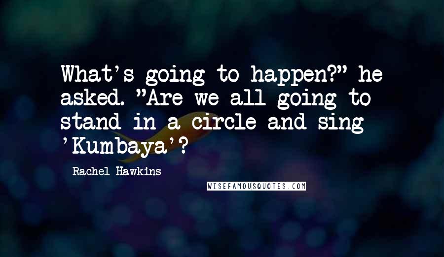 Rachel Hawkins Quotes: What's going to happen?" he asked. "Are we all going to stand in a circle and sing 'Kumbaya'?