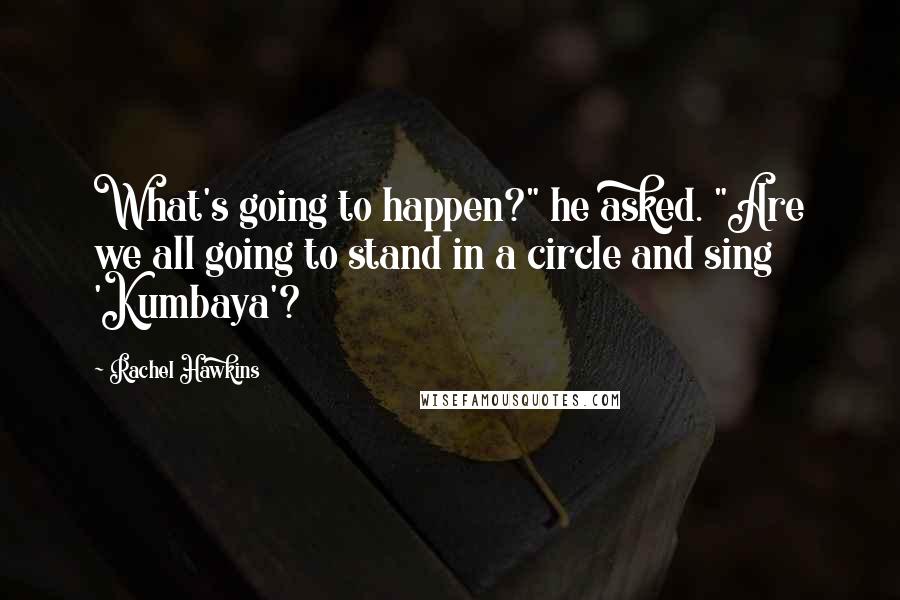 Rachel Hawkins Quotes: What's going to happen?" he asked. "Are we all going to stand in a circle and sing 'Kumbaya'?