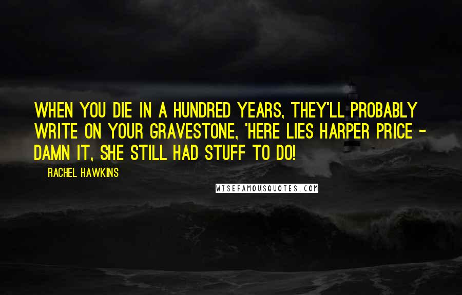 Rachel Hawkins Quotes: When you die in a hundred years, they'll probably write on your gravestone, 'Here Lies Harper Price - Damn It, She Still Had Stuff to Do!