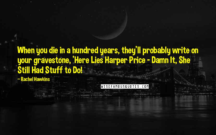Rachel Hawkins Quotes: When you die in a hundred years, they'll probably write on your gravestone, 'Here Lies Harper Price - Damn It, She Still Had Stuff to Do!