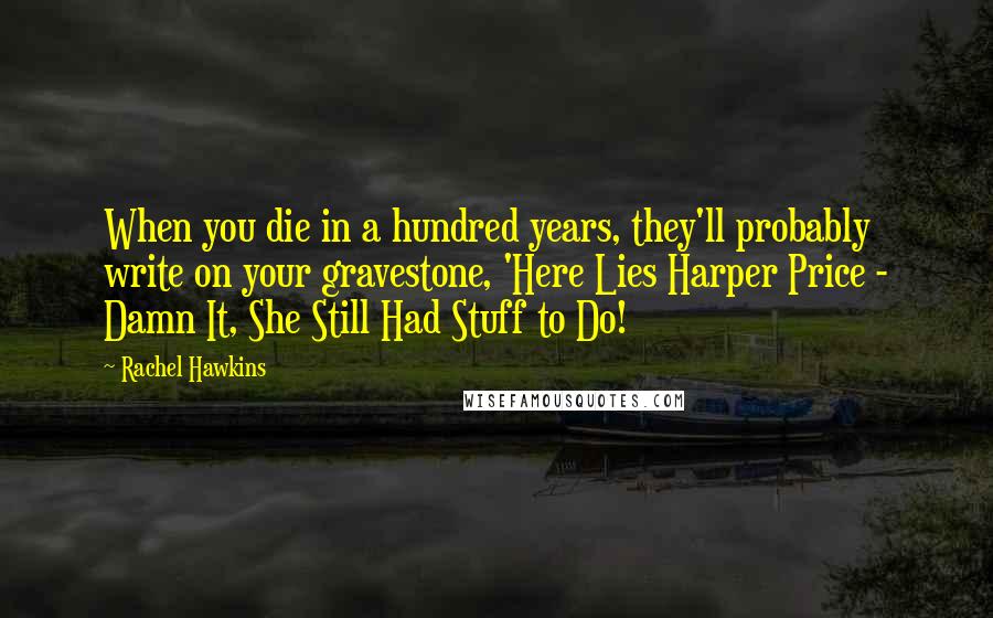 Rachel Hawkins Quotes: When you die in a hundred years, they'll probably write on your gravestone, 'Here Lies Harper Price - Damn It, She Still Had Stuff to Do!