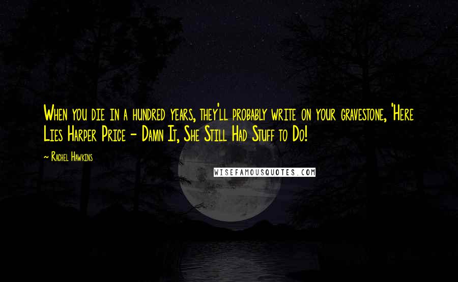 Rachel Hawkins Quotes: When you die in a hundred years, they'll probably write on your gravestone, 'Here Lies Harper Price - Damn It, She Still Had Stuff to Do!