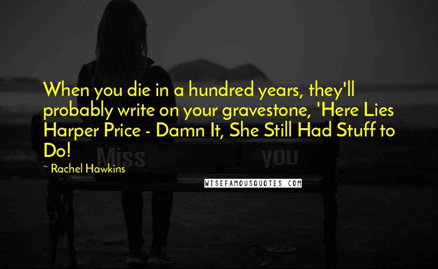 Rachel Hawkins Quotes: When you die in a hundred years, they'll probably write on your gravestone, 'Here Lies Harper Price - Damn It, She Still Had Stuff to Do!