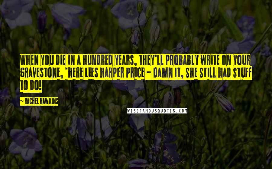 Rachel Hawkins Quotes: When you die in a hundred years, they'll probably write on your gravestone, 'Here Lies Harper Price - Damn It, She Still Had Stuff to Do!