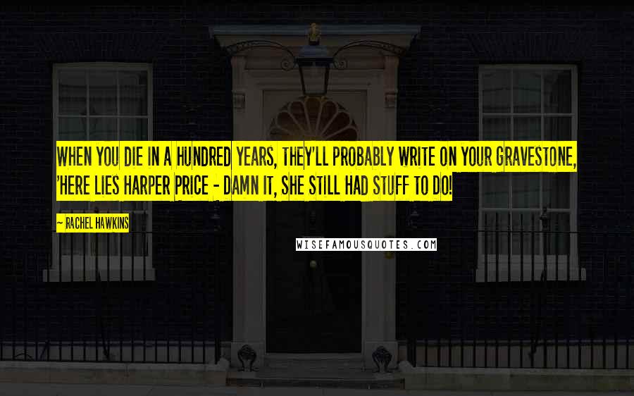 Rachel Hawkins Quotes: When you die in a hundred years, they'll probably write on your gravestone, 'Here Lies Harper Price - Damn It, She Still Had Stuff to Do!