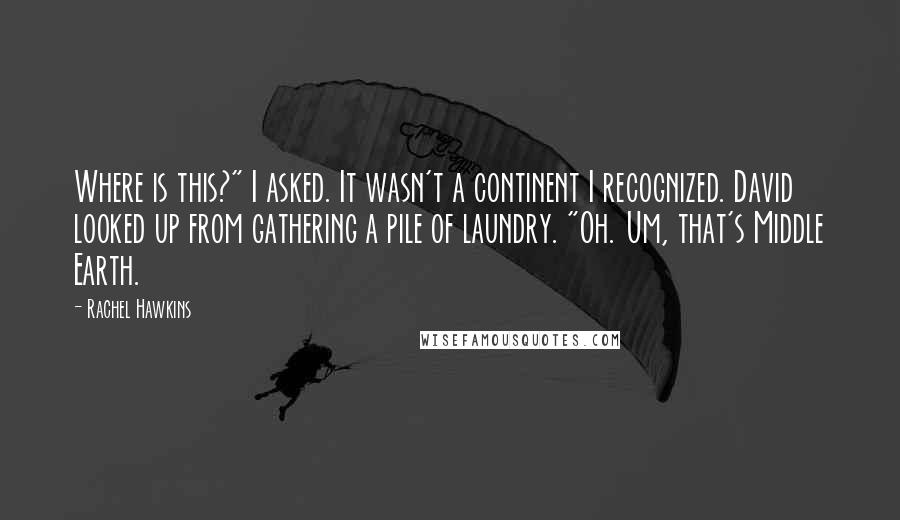 Rachel Hawkins Quotes: Where is this?" I asked. It wasn't a continent I recognized. David looked up from gathering a pile of laundry. "Oh. Um, that's Middle Earth.