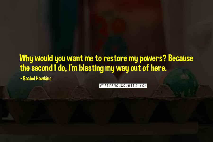 Rachel Hawkins Quotes: Why would you want me to restore my powers? Because the second I do, I'm blasting my way out of here.