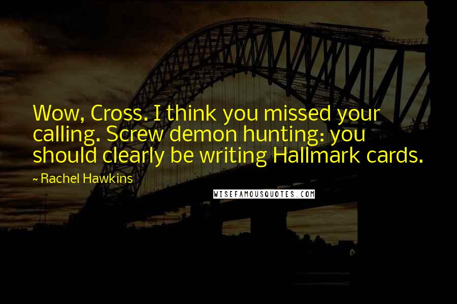 Rachel Hawkins Quotes: Wow, Cross. I think you missed your calling. Screw demon hunting: you should clearly be writing Hallmark cards.