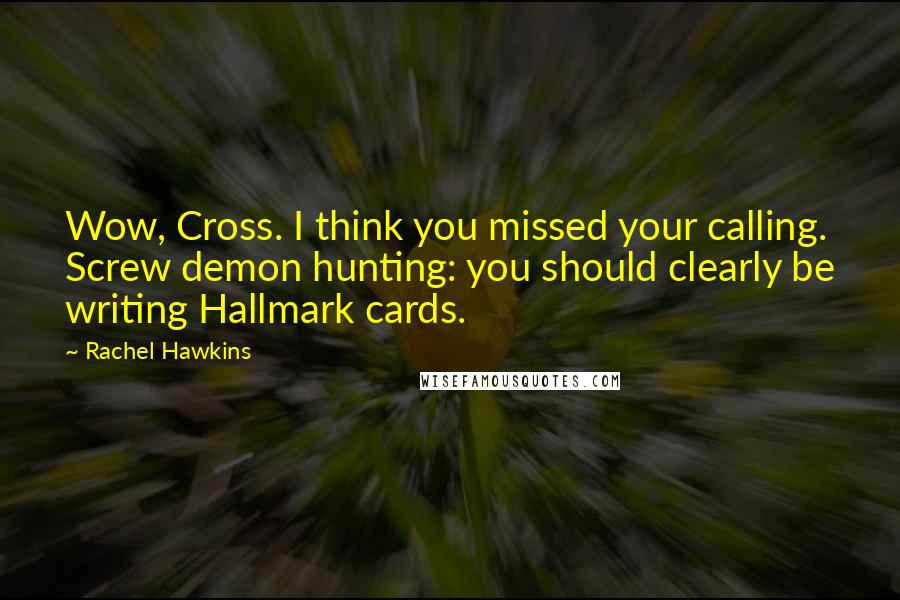 Rachel Hawkins Quotes: Wow, Cross. I think you missed your calling. Screw demon hunting: you should clearly be writing Hallmark cards.