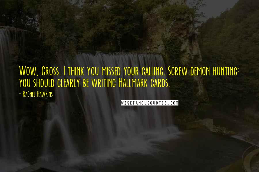 Rachel Hawkins Quotes: Wow, Cross. I think you missed your calling. Screw demon hunting: you should clearly be writing Hallmark cards.