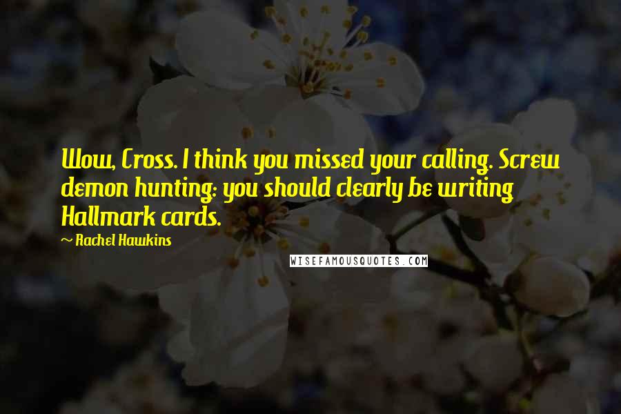 Rachel Hawkins Quotes: Wow, Cross. I think you missed your calling. Screw demon hunting: you should clearly be writing Hallmark cards.