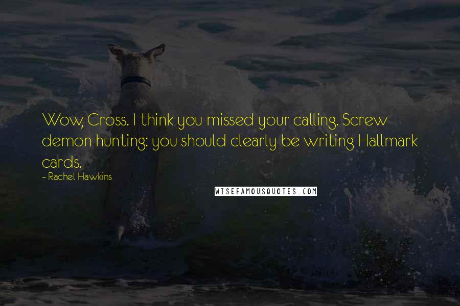 Rachel Hawkins Quotes: Wow, Cross. I think you missed your calling. Screw demon hunting: you should clearly be writing Hallmark cards.