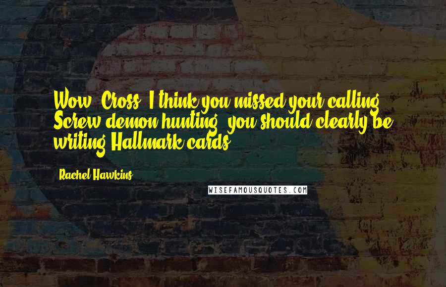 Rachel Hawkins Quotes: Wow, Cross. I think you missed your calling. Screw demon hunting: you should clearly be writing Hallmark cards.