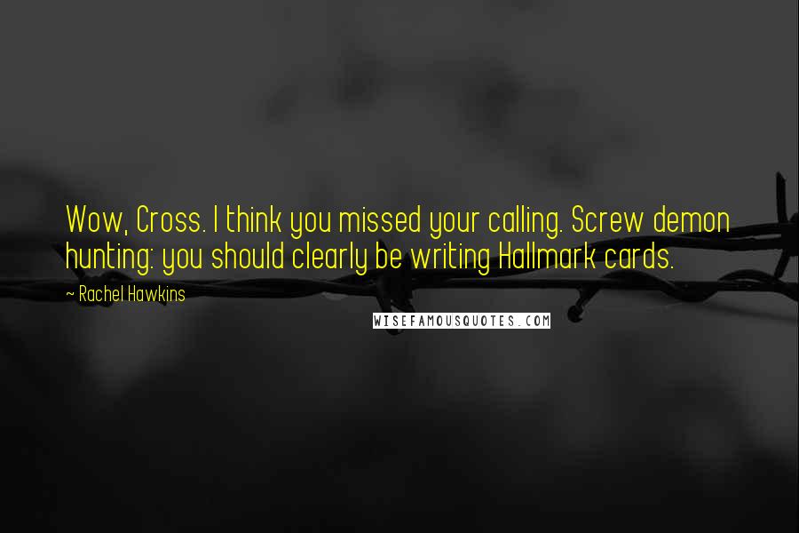 Rachel Hawkins Quotes: Wow, Cross. I think you missed your calling. Screw demon hunting: you should clearly be writing Hallmark cards.