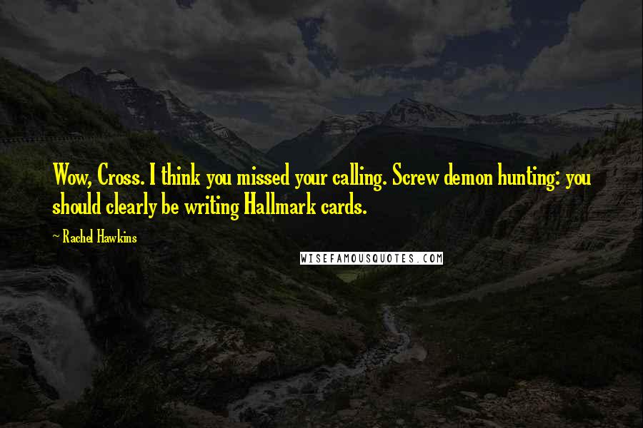 Rachel Hawkins Quotes: Wow, Cross. I think you missed your calling. Screw demon hunting: you should clearly be writing Hallmark cards.