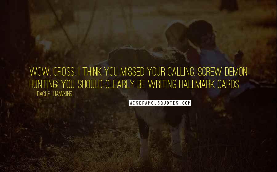 Rachel Hawkins Quotes: Wow, Cross. I think you missed your calling. Screw demon hunting: you should clearly be writing Hallmark cards.