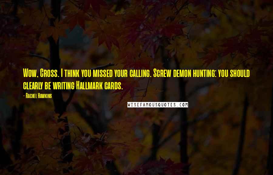 Rachel Hawkins Quotes: Wow, Cross. I think you missed your calling. Screw demon hunting: you should clearly be writing Hallmark cards.