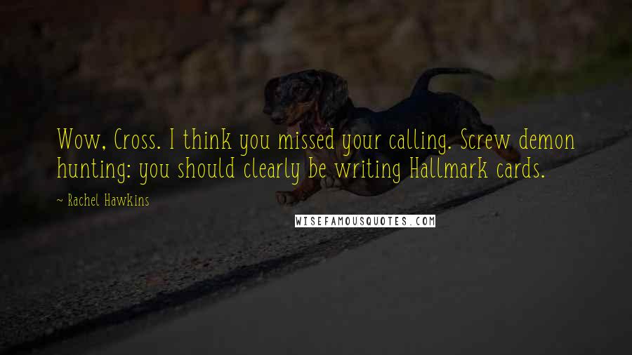 Rachel Hawkins Quotes: Wow, Cross. I think you missed your calling. Screw demon hunting: you should clearly be writing Hallmark cards.