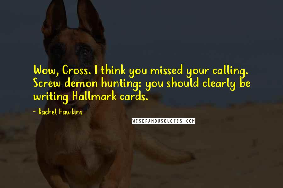 Rachel Hawkins Quotes: Wow, Cross. I think you missed your calling. Screw demon hunting: you should clearly be writing Hallmark cards.