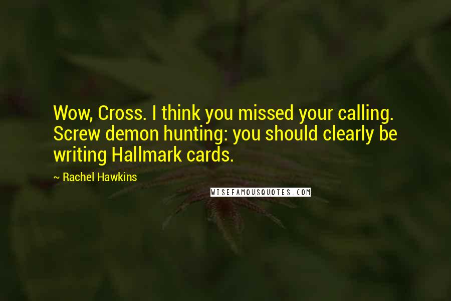 Rachel Hawkins Quotes: Wow, Cross. I think you missed your calling. Screw demon hunting: you should clearly be writing Hallmark cards.