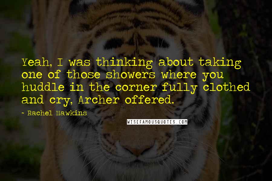 Rachel Hawkins Quotes: Yeah, I was thinking about taking one of those showers where you huddle in the corner fully clothed and cry, Archer offered.