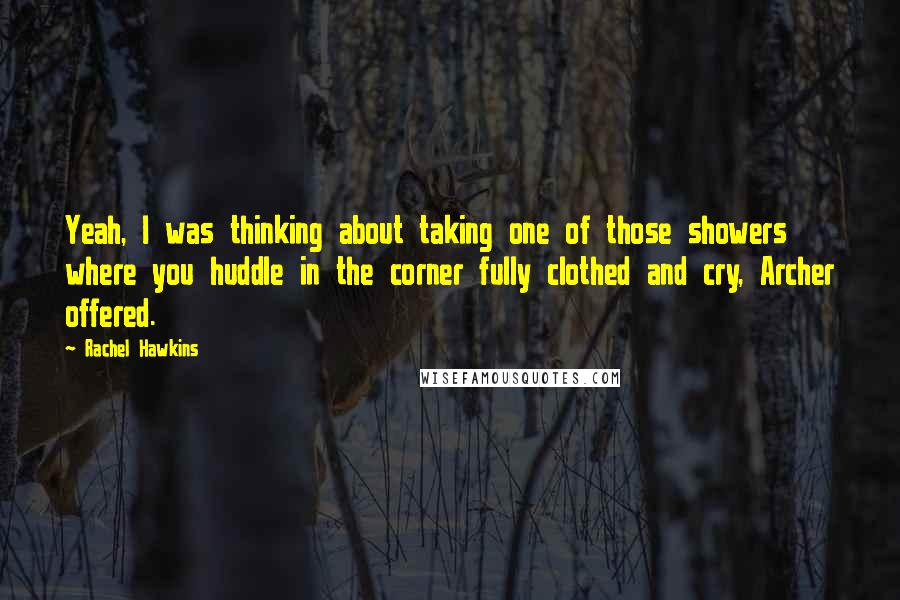 Rachel Hawkins Quotes: Yeah, I was thinking about taking one of those showers where you huddle in the corner fully clothed and cry, Archer offered.