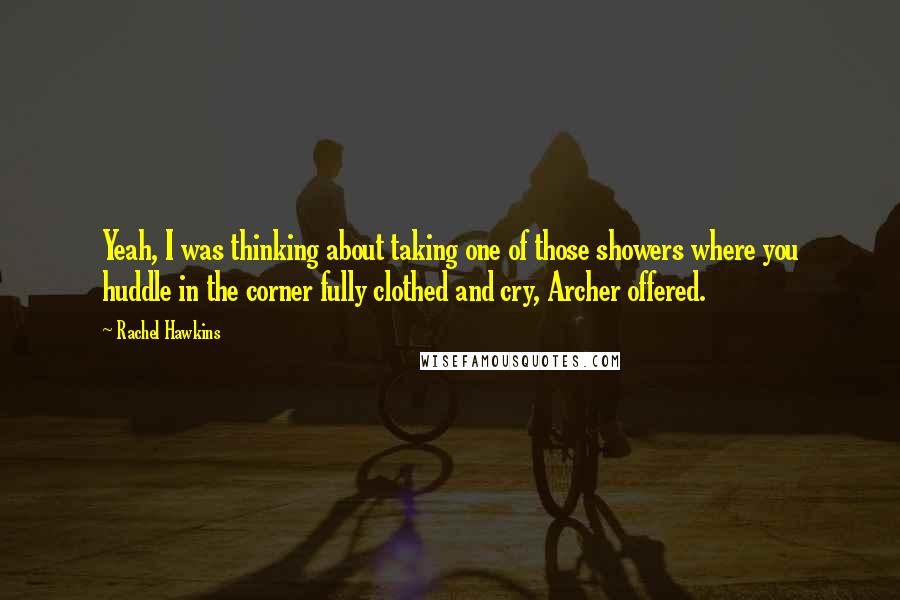 Rachel Hawkins Quotes: Yeah, I was thinking about taking one of those showers where you huddle in the corner fully clothed and cry, Archer offered.