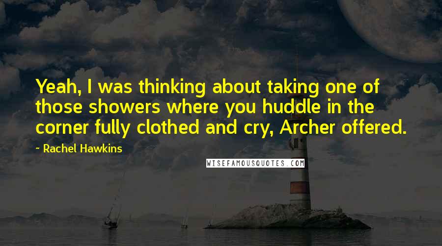 Rachel Hawkins Quotes: Yeah, I was thinking about taking one of those showers where you huddle in the corner fully clothed and cry, Archer offered.